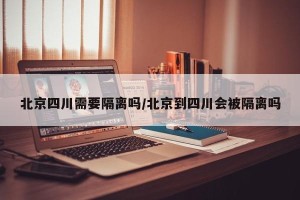 北京四川需要隔离吗/北京到四川会被隔离吗