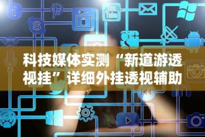 科技媒体实测“新道游透视挂”详细外挂透视辅助软件教程