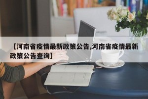 【河南省疫情最新政策公告,河南省疫情最新政策公告查询】