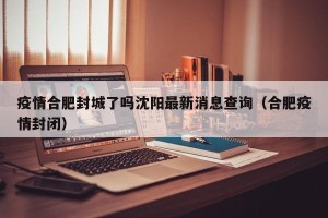 疫情合肥封城了吗沈阳最新消息查询（合肥疫情封闭）