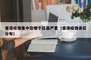 香港疫情集中在哪个区最严重（香港疫情各区分布）