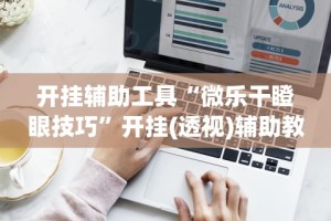 必看科普“微乐开挂下载安装软件下载”开挂辅助脚本+详细开挂安装教程