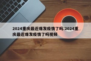 2024重庆最近爆发疫情了吗:2024重庆最近爆发疫情了吗视频