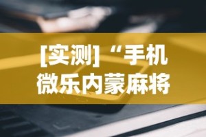 [实测]“手机微乐内蒙麻将开挂神器”揭秘透视辅助万能挂用法