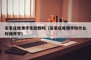 石家庄疫情学生放假吗（石家庄疫情学校什么时候开学）