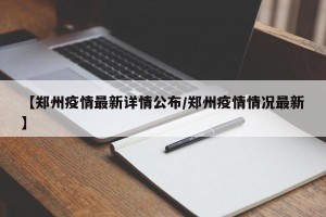 【郑州疫情最新详情公布/郑州疫情情况最新】