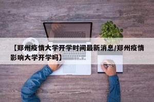 【郑州疫情大学开学时间最新消息/郑州疫情影响大学开学吗】