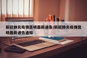 新冠肺炎疫情昆明最新通告/新冠肺炎疫情昆明最新通告通知