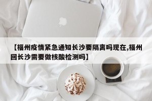 【福州疫情紧急通知长沙要隔离吗现在,福州回长沙需要做核酸检测吗】