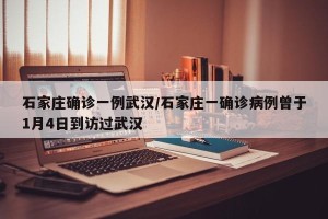 石家庄确诊一例武汉/石家庄一确诊病例曾于1月4日到访过武汉