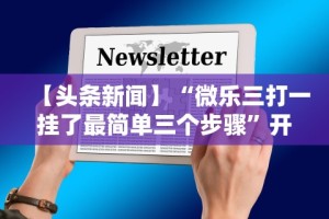 【头条新闻】“微乐三打一挂了最简单三个步骤”开挂方法