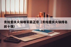 贵阳重庆火锅哪家最正宗（贵阳重庆火锅排名前十强）