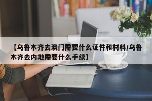 【乌鲁木齐去澳门需要什么证件和材料/乌鲁木齐去内地需要什么手续】