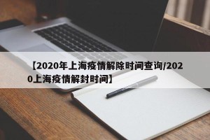 【2020年上海疫情解除时间查询/2020上海疫情解封时间】