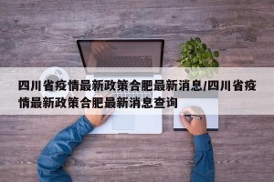 四川省疫情最新政策合肥最新消息/四川省疫情最新政策合肥最新消息查询