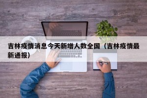 吉林疫情消息今天新增人数全国（吉林疫情最新通报）