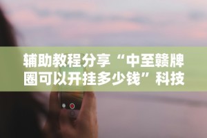 辅助教程分享“中至赣牌圈可以开挂多少钱”科技辅助神器手机