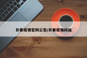 长春疫情官网公告/长春疫情网站