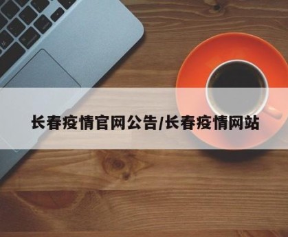 长春疫情官网公告/长春疫情网站