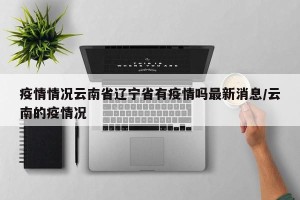 疫情情况云南省辽宁省有疫情吗最新消息/云南的疫情况
