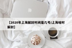 【2020年上海解封时间是几号/上海啥时解封】