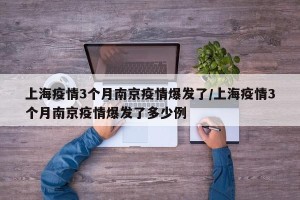 上海疫情3个月南京疫情爆发了/上海疫情3个月南京疫情爆发了多少例