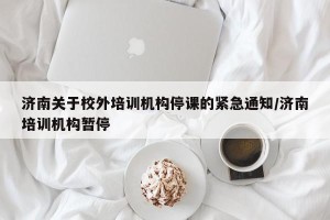 济南关于校外培训机构停课的紧急通知/济南培训机构暂停