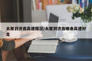 太原到济南高速路况/太原到济南哪条高速好走
