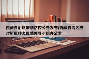 西藏自治区疫情防控公告发布/西藏自治区应对新冠肺炎疫情领导小组办公室