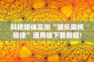 科技媒体实测“胡乐麻将规律”通用版下载教程!