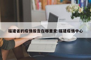 福建省的疫情报告在哪里查:福建疫情中心