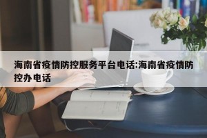 海南省疫情防控服务平台电话:海南省疫情防控办电话
