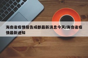 海南省疫情报告成都最新消息今天/海南省疫情最新通知