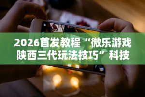 2026首发教程“微乐游戏陕西三代玩法技巧”科技辅助神器手机