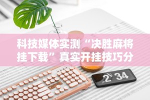 科技媒体实测“决胜麻将挂下载”真实开挂技巧分享