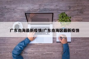广东南海最新疫情/广东南海区最新疫情
