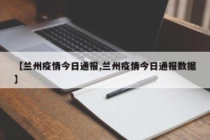 【兰州疫情今日通报,兰州疫情今日通报数据】