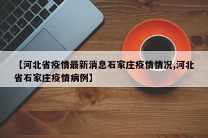 【河北省疫情最新消息石家庄疫情情况,河北省石家庄疫情病例】