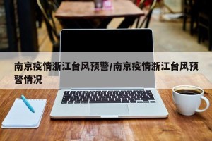 南京疫情浙江台风预警/南京疫情浙江台风预警情况
