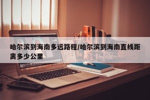 哈尔滨到海南多远路程/哈尔滨到海南直线距离多少公里