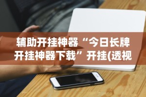 辅助开挂神器“今日长牌开挂神器下载”开挂(透视)辅助