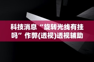 科技消息“旋转光线有挂吗”作弊(透视)透视辅助