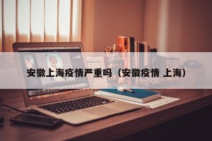 安徽上海疫情严重吗（安徽疫情 上海）