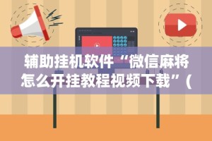 辅助挂机软件“微信麻将怎么开挂教程视频下载”(详细开挂教程)