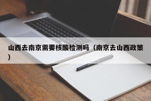山西去南京需要核酸检测吗（南京去山西政策）