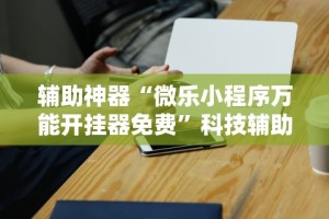 辅助神器“微乐小程序万能开挂器免费”科技辅助神器手机