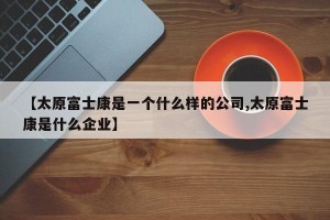 【太原富士康是一个什么样的公司,太原富士康是什么企业】