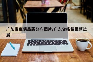 广东省疫情最新分布图片/广东省疫情最新进展
