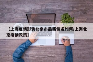 【上海疫情形势北京市最新情况如何/上海北京疫情政策】