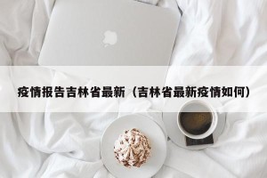 疫情报告吉林省最新（吉林省最新疫情如何）